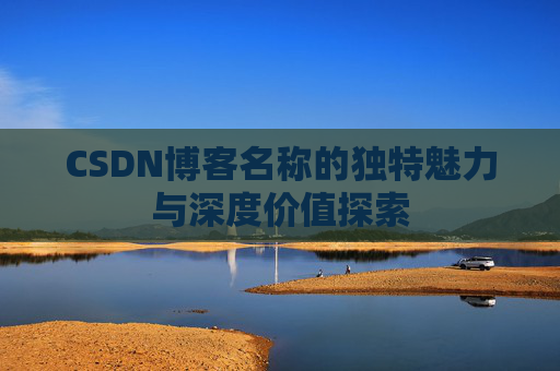 CSDN博客名称的独特魅力与深度价值探索 CSDN博客名称的独特魅力与深度价值探索